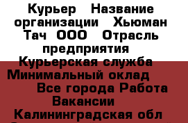 Курьер › Название организации ­ Хьюман Тач, ООО › Отрасль предприятия ­ Курьерская служба › Минимальный оклад ­ 25 000 - Все города Работа » Вакансии   . Калининградская обл.,Светловский городской округ 